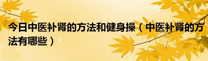 今日中医补肾的方法和健身操（中医补肾的方法有哪些）