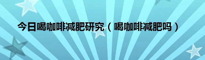 今日喝咖啡减肥研究（喝咖啡减肥吗）