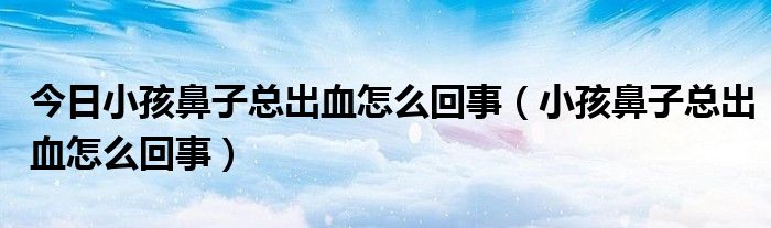 今日小孩鼻子总出血怎么回事（小孩鼻子总出血怎么回事）