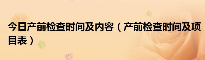 今日产前检查时间及内容（产前检查时间及项目表）