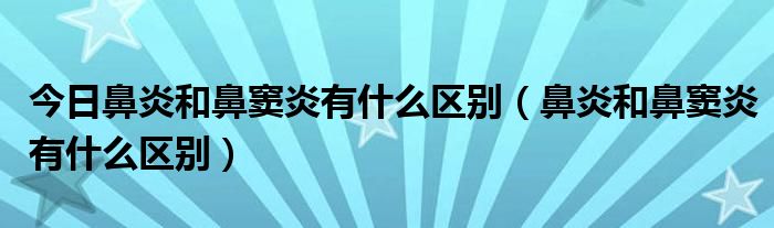 今日鼻炎和鼻窦炎有什么区别（鼻炎和鼻窦炎有什么区别）