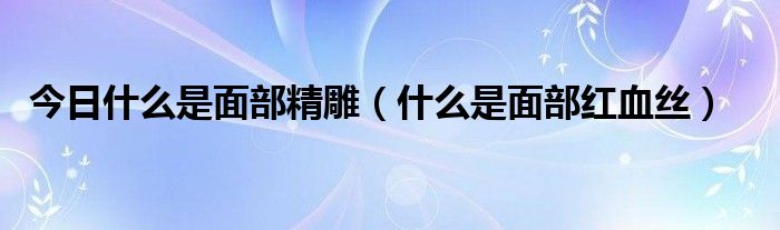 今日什么是面部精雕（什么是面部红血丝）