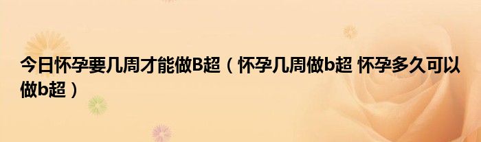 今日怀孕要几周才能做B超（怀孕几周做b超 怀孕多久可以做b超）