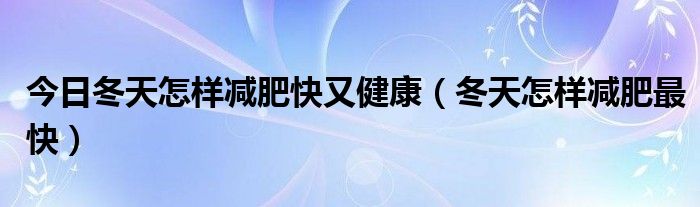 今日冬天怎样减肥快又健康（冬天怎样减肥最快）