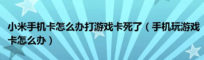 小米手机卡怎么办打游戏卡死了（手机玩游戏卡怎么办）