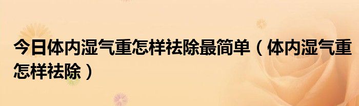 今日体内湿气重怎样祛除最简单（体内湿气重怎样祛除）