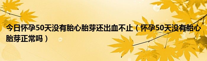 今日怀孕50天没有胎心胎芽还出血不止（怀孕50天没有胎心胎芽正常吗）