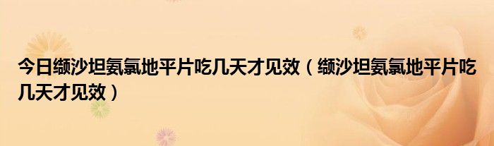 今日缬沙坦氨氯地平片吃几天才见效（缬沙坦氨氯地平片吃几天才见效）