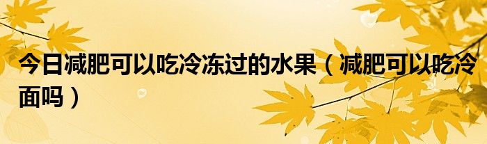 今日减肥可以吃冷冻过的水果（减肥可以吃冷面吗）