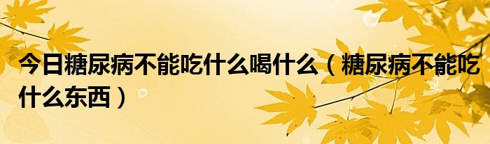 今日糖尿病不能吃什么喝什么（糖尿病不能吃什么东西）