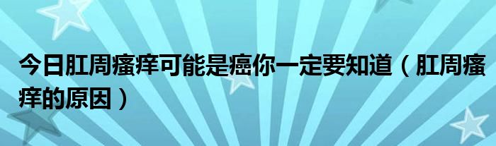 今日肛周瘙痒可能是癌你一定要知道（肛周瘙痒的原因）