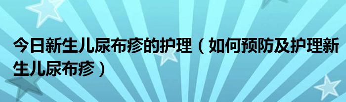 今日新生儿尿布疹的护理（如何预防及护理新生儿尿布疹）