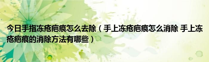 今日手指冻疮疤痕怎么去除（手上冻疮疤痕怎么消除 手上冻疮疤痕的消除方法有哪些）