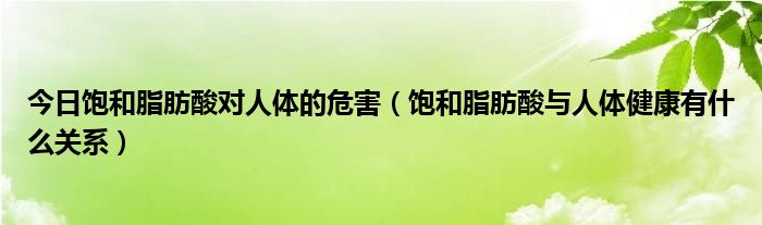 今日饱和脂肪酸对人体的危害（饱和脂肪酸与人体健康有什么关系）