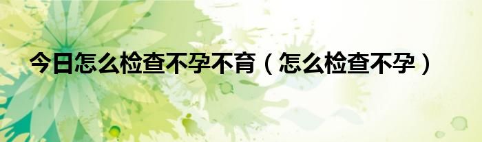 今日怎么检查不孕不育（怎么检查不孕）