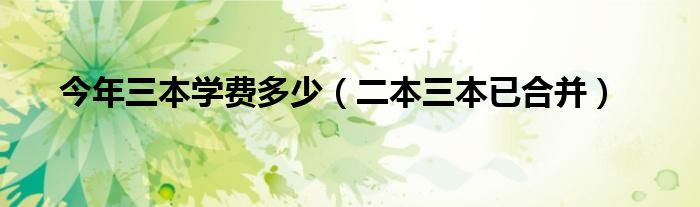 今年三本学费多少（二本三本已合并）