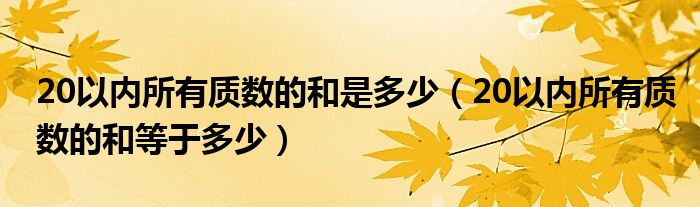 20以内所有质数的和是多少（20以内所有质数的和等于多少）