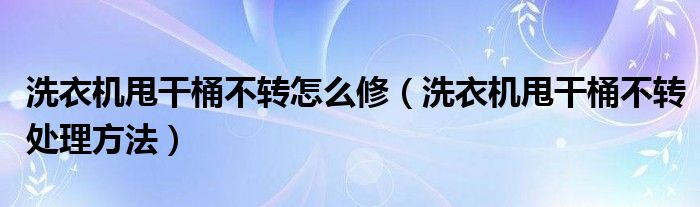 洗衣机甩干桶不转怎么修（洗衣机甩干桶不转处理方法）