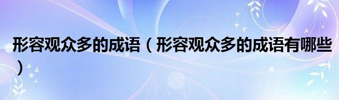 形容观众多的成语（形容观众多的成语有哪些）