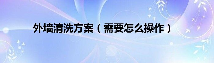 外墙清洗方案（需要怎么操作）