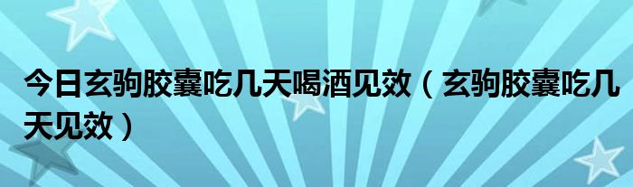 今日玄驹胶囊吃几天喝酒见效（玄驹胶囊吃几天见效）