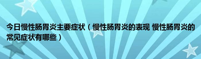 今日慢性肠胃炎主要症状（慢性肠胃炎的表现 慢性肠胃炎的常见症状有哪些）