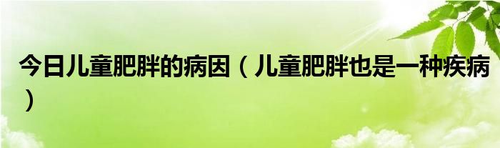 今日儿童肥胖的病因（儿童肥胖也是一种疾病）