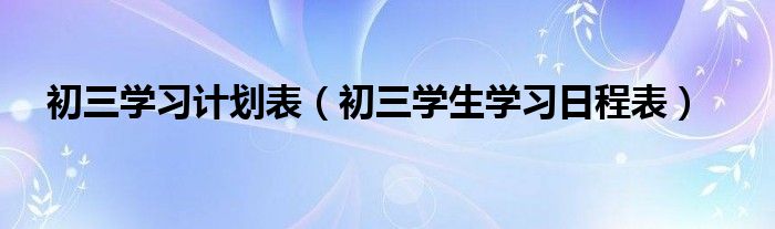 初三学习计划表（初三学生学习日程表）