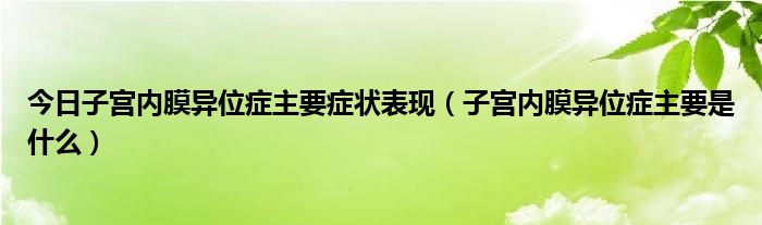 今日子宫内膜异位症主要症状表现（子宫内膜异位症主要是什么）