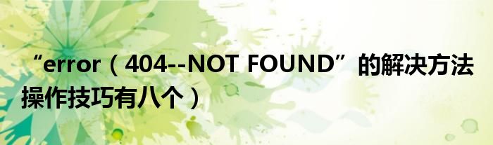 “error（404--NOT FOUND”的解决方法 操作技巧有八个）