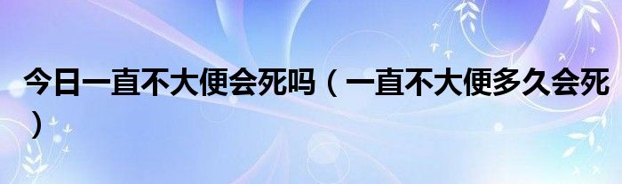 今日一直不大便会死吗（一直不大便多久会死）