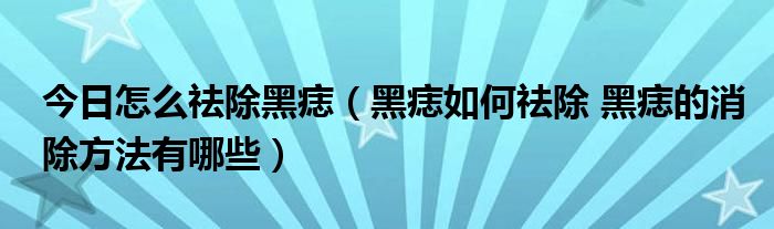 今日怎么祛除黑痣（黑痣如何祛除 黑痣的消除方法有哪些）