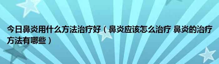 今日鼻炎用什么方法治疗好（鼻炎应该怎么治疗 鼻炎的治疗方法有哪些）