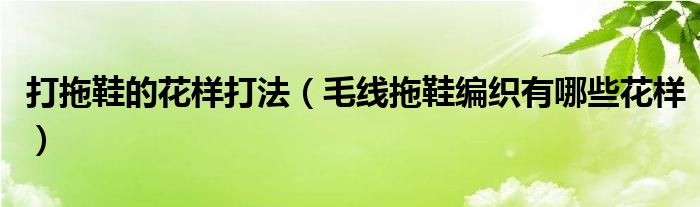 打拖鞋的花样打法（毛线拖鞋编织有哪些花样）