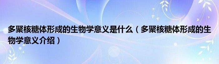 多聚核糖体形成的生物学意义是什么（多聚核糖体形成的生物学意义介绍）