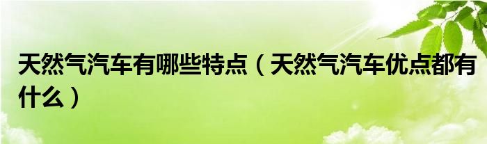 天然气汽车有哪些特点（天然气汽车优点都有什么）