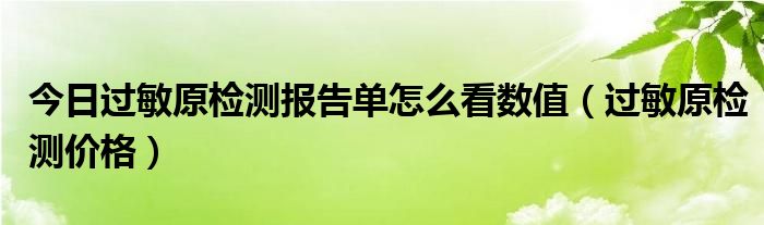 今日过敏原检测报告单怎么看数值（过敏原检测价格）