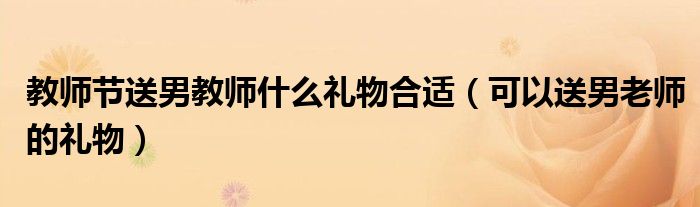 教师节送男教师什么礼物合适（可以送男老师的礼物）