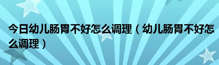 今日幼儿肠胃不好怎么调理（幼儿肠胃不好怎么调理）