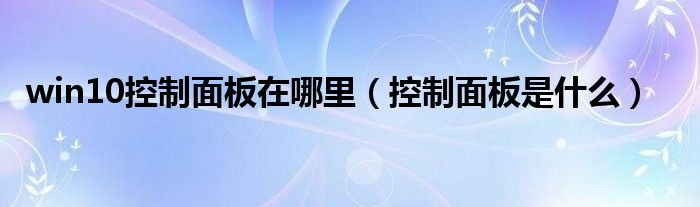 win10控制面板在哪里（控制面板是什么）