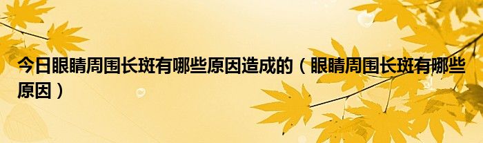 今日眼睛周围长斑有哪些原因造成的（眼睛周围长斑有哪些原因）