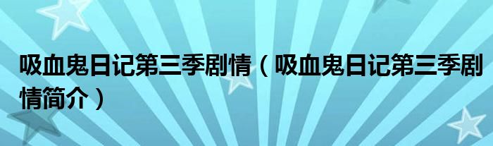 吸血鬼日记第三季剧情（吸血鬼日记第三季剧情简介）