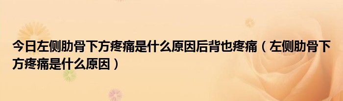 今日左侧肋骨下方疼痛是什么原因后背也疼痛（左侧肋骨下方疼痛是什么原因）