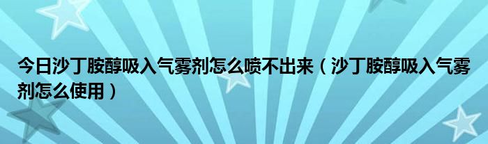 今日沙丁胺醇吸入气雾剂怎么喷不出来（沙丁胺醇吸入气雾剂怎么使用）