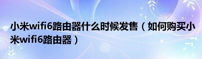 小米wifi6路由器什么时候发售（如何购买小米wifi6路由器）