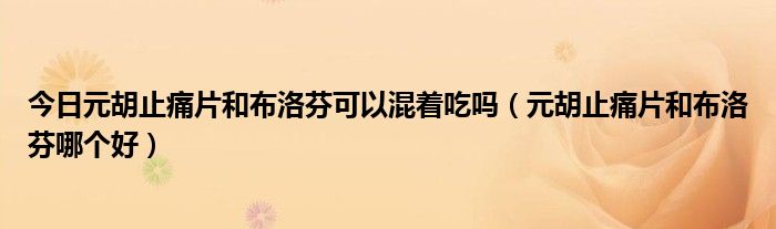 今日元胡止痛片和布洛芬可以混着吃吗（元胡止痛片和布洛芬哪个好）