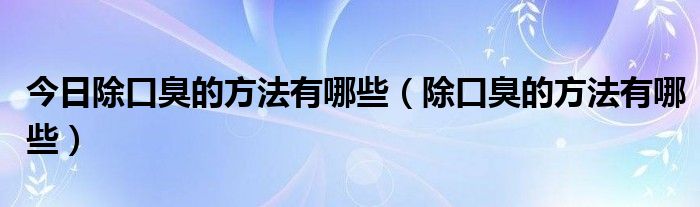 今日除口臭的方法有哪些（除口臭的方法有哪些）