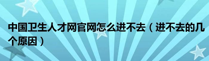 中国卫生人才网官网怎么进不去（进不去的几个原因）