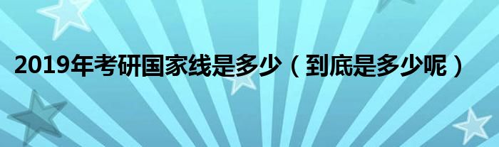 2019年考研国家线是多少（到底是多少呢）