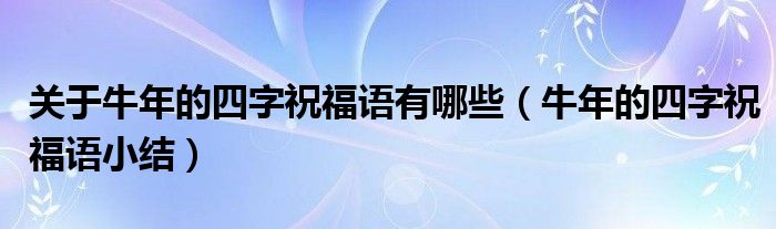 关于牛年的四字祝福语有哪些（牛年的四字祝福语小结）